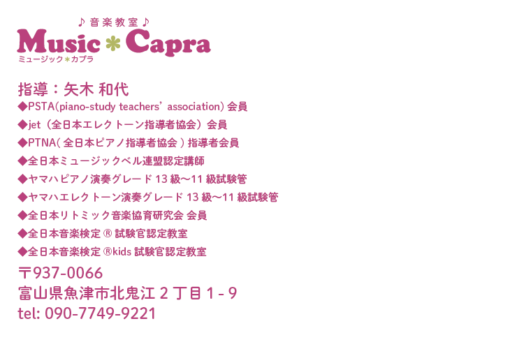 指導:矢木和代
•PSTA(piano-study teachers' association) #A
◆jet(全日本エレクトーン指導者協会)会員
◆PTNA(全日本ピアノ指導者協会)指導者会員
◆全日本ミュージックベル連盟認定講師
◆ヤマハピアノ演奏グレード 13級〜11級試験管
◆ヤマハエレクトーン演奏グレード 13級〜11級試験管
◆全日本リトミック音楽協育研究会会員
◆全日本音楽検定 ®試験官認定教室
◆全日本音楽検定 ®kids 試験官認定教室
〒937-0066
富山県魚津市北鬼江2丁目1-9
tel: 090-7749-9221